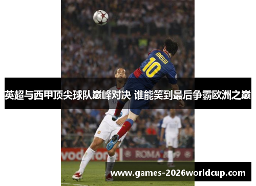 英超与西甲顶尖球队巅峰对决 谁能笑到最后争霸欧洲之巅 英超与西甲顶尖球队巅峰对决 谁能笑到最后争霸欧洲之巅