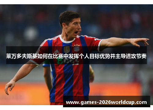 莱万多夫斯基如何在比赛中发挥个人目标优势并主导进攻节奏 莱万多夫斯基如何在比赛中发挥个人目标优势并主导进攻节奏