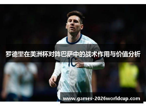 罗德里在美洲杯对阵巴萨中的战术作用与价值分析 罗德里在美洲杯对阵巴萨中的战术作用与价值分析