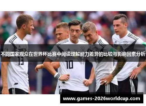 不同国家观众在世界杯比赛中阅读理解能力差异的比较与影响因素分析 不同国家观众在世界杯比赛中阅读理解能力差异的比较与影响因素分析