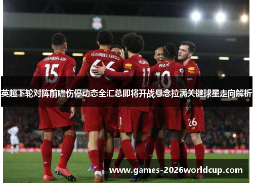 英超下轮对阵前瞻伤停动态全汇总即将开战悬念拉满关键球星走向解析 英超下轮对阵前瞻伤停动态全汇总即将开战悬念拉满关键球星走向解析