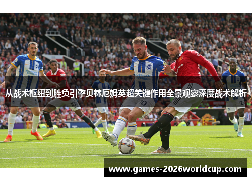 从战术枢纽到胜负引擎贝林厄姆英超关键作用全景观察深度战术解析