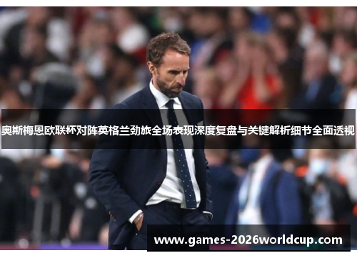 奥斯梅恩欧联杯对阵英格兰劲旅全场表现深度复盘与关键解析细节全面透视 奥斯梅恩欧联杯对阵英格兰劲旅全场表现深度复盘与关键解析细节全面透视