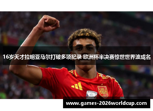 16岁天才拉明亚马尔打破多项纪录 欧洲杯半决赛惊世世界波成名 16岁天才拉明亚马尔打破多项纪录 欧洲杯半决赛惊世世界波成名