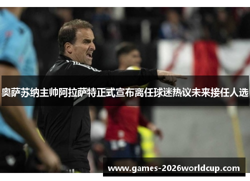 奥萨苏纳主帅阿拉萨特正式宣布离任球迷热议未来接任人选