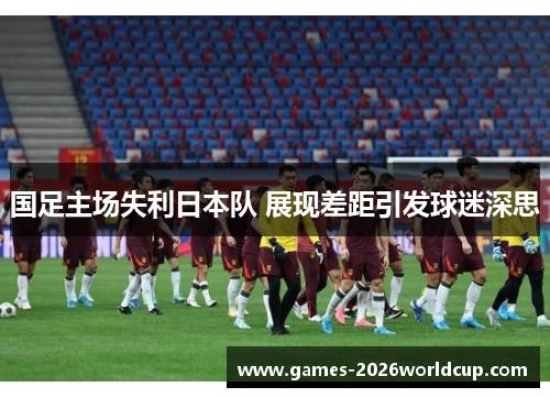 国足主场失利日本队 展现差距引发球迷深思