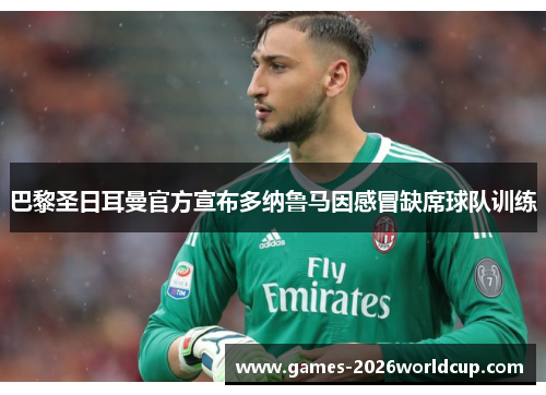 巴黎圣日耳曼官方宣布多纳鲁马因感冒缺席球队训练 巴黎圣日耳曼官方宣布多纳鲁马因感冒缺席球队训练