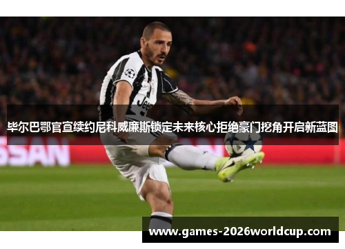 毕尔巴鄂官宣续约尼科威廉斯锁定未来核心拒绝豪门挖角开启新蓝图 毕尔巴鄂官宣续约尼科威廉斯锁定未来核心拒绝豪门挖角开启新蓝图
