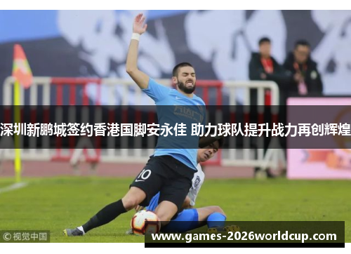 深圳新鹏城签约香港国脚安永佳 助力球队提升战力再创辉煌