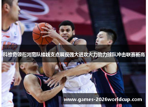科维奇领衔河南队锋线支点展现强大进攻火力助力球队冲击联赛新高 科维奇领衔河南队锋线支点展现强大进攻火力助力球队冲击联赛新高