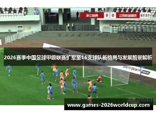 2026赛季中国足球甲级联赛扩军至16支球队新格局与发展前景解析 2026赛季中国足球甲级联赛扩军至16支球队新格局与发展前景解析