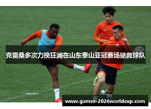 克雷桑多次力挽狂澜在山东泰山亚冠赛场拯救球队