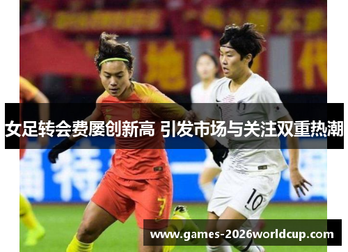 女足转会费屡创新高 引发市场与关注双重热潮