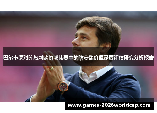 巴尔韦德对阵热刺欧协联比赛中的防守端价值深度评估研究分析报告