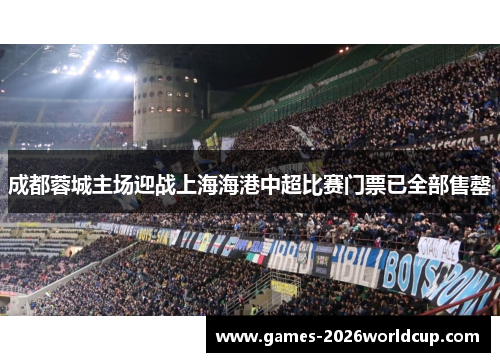 成都蓉城主场迎战上海海港中超比赛门票已全部售罄