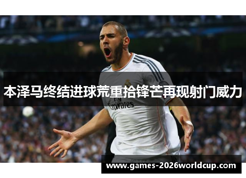 本泽马终结进球荒重拾锋芒再现射门威力