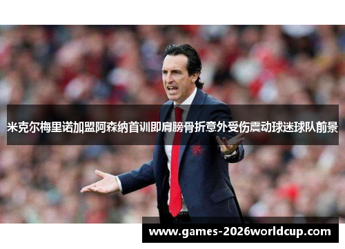 米克尔梅里诺加盟阿森纳首训即肩膀骨折意外受伤震动球迷球队前景