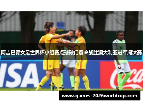 阿吉巴德女足世界杯小组赛点球破门爆冷战胜澳大利亚进军淘汰赛