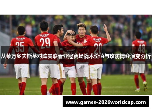 从莱万多夫斯基对阵曼联看亚冠赛场战术价值与攻防博弈演变分析