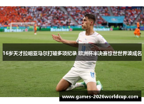 16岁天才拉明亚马尔打破多项纪录 欧洲杯半决赛惊世世界波成名