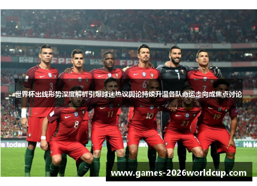 世界杯出线形势深度解析引爆球迷热议舆论持续升温各队命运走向成焦点讨论