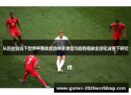 从历史到当下世界杯整体竞技水平演变与趋势观察全球化背景下研究