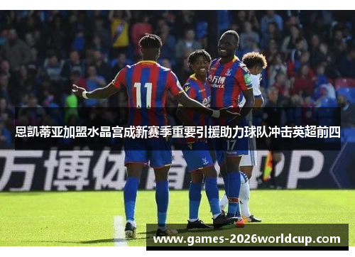 恩凯蒂亚加盟水晶宫成新赛季重要引援助力球队冲击英超前四