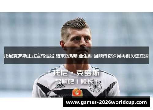 托尼克罗斯正式宣布退役 结束辉煌职业生涯 回顾传奇岁月再创历史辉煌 托尼克罗斯正式宣布退役 结束辉煌职业生涯 回顾传奇岁月再创历史辉煌