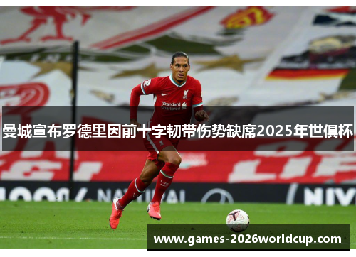 曼城宣布罗德里因前十字韧带伤势缺席2025年世俱杯 曼城宣布罗德里因前十字韧带伤势缺席2025年世俱杯