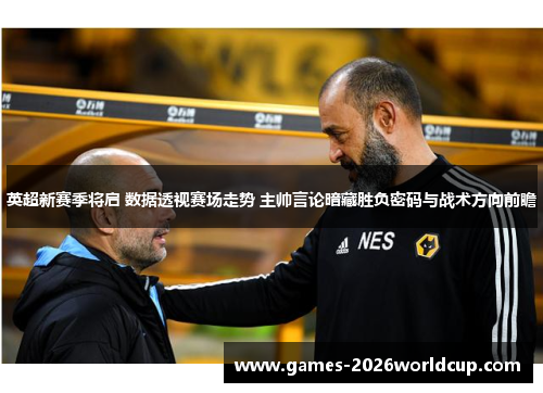 英超新赛季将启 数据透视赛场走势 主帅言论暗藏胜负密码与战术方向前瞻